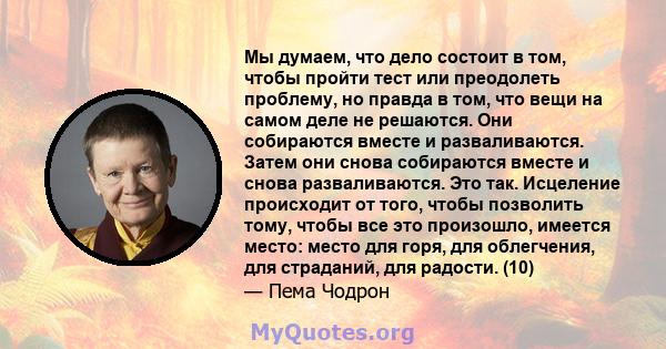 Мы думаем, что дело состоит в том, чтобы пройти тест или преодолеть проблему, но правда в том, что вещи на самом деле не решаются. Они собираются вместе и разваливаются. Затем они снова собираются вместе и снова