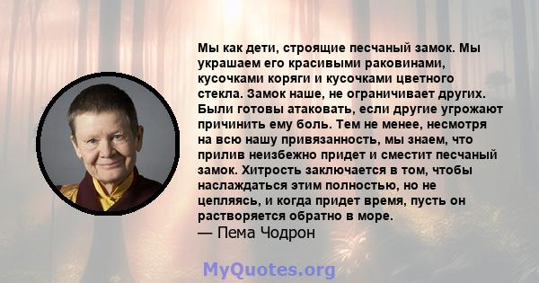 Мы как дети, строящие песчаный замок. Мы украшаем его красивыми раковинами, кусочками коряги и кусочками цветного стекла. Замок наше, не ограничивает других. Были готовы атаковать, если другие угрожают причинить ему