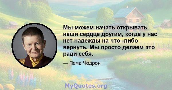 Мы можем начать открывать наши сердца другим, когда у нас нет надежды на что -либо вернуть. Мы просто делаем это ради себя.