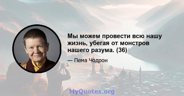 Мы можем провести всю нашу жизнь, убегая от монстров нашего разума. (36)