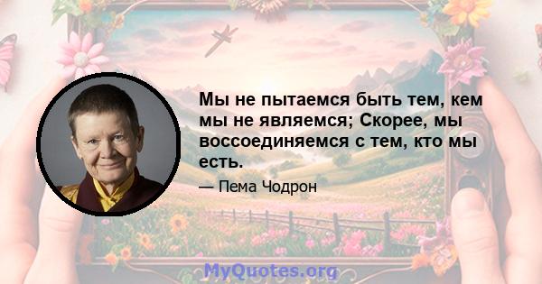 Мы не пытаемся быть тем, кем мы не являемся; Скорее, мы воссоединяемся с тем, кто мы есть.