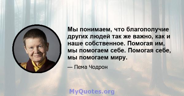 Мы понимаем, что благополучие других людей так же важно, как и наше собственное. Помогая им, мы помогаем себе. Помогая себе, мы помогаем миру.