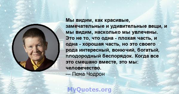 Мы видим, как красивые, замечательные и удивительные вещи, и мы видим, насколько мы увлечены. Это не то, что одна - плохая часть, и одна - хорошая часть, но это своего рода интересный, вонючий, богатый, плодородный