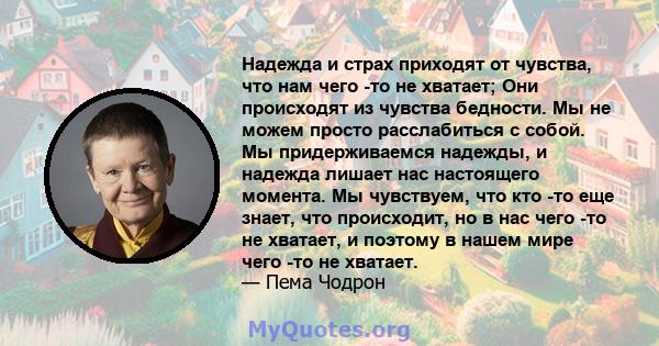 Надежда и страх приходят от чувства, что нам чего -то не хватает; Они происходят из чувства бедности. Мы не можем просто расслабиться с собой. Мы придерживаемся надежды, и надежда лишает нас настоящего момента. Мы