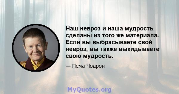 Наш невроз и наша мудрость сделаны из того же материала. Если вы выбрасываете свой невроз, вы также выкидываете свою мудрость.