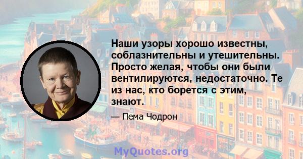 Наши узоры хорошо известны, соблазнительны и утешительны. Просто желая, чтобы они были вентилируются, недостаточно. Те из нас, кто борется с этим, знают.