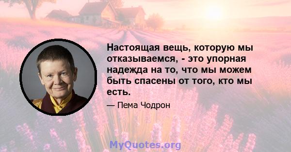 Настоящая вещь, которую мы отказываемся, - это упорная надежда на то, что мы можем быть спасены от того, кто мы есть.