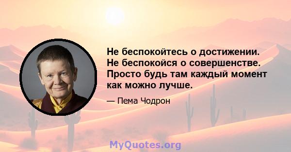 Не беспокойтесь о достижении. Не беспокойся о совершенстве. Просто будь там каждый момент как можно лучше.