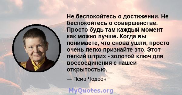 Не беспокойтесь о достижении. Не беспокойтесь о совершенстве. Просто будь там каждый момент как можно лучше. Когда вы понимаете, что снова ушли, просто очень легко признайте это. Этот легкий штрих - золотой ключ для