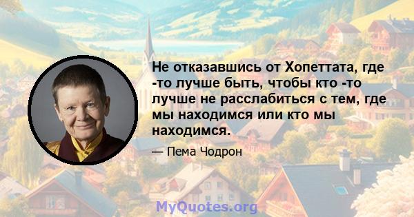 Не отказавшись от Хопеттата, где -то лучше быть, чтобы кто -то лучше не расслабиться с тем, где мы находимся или кто мы находимся.