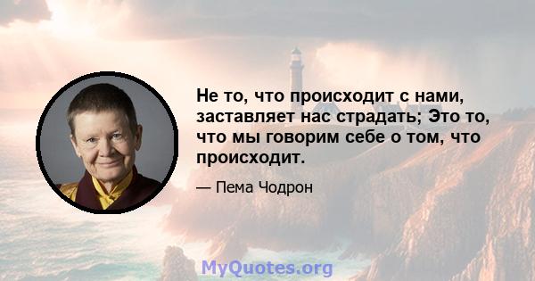 Не то, что происходит с нами, заставляет нас страдать; Это то, что мы говорим себе о том, что происходит.