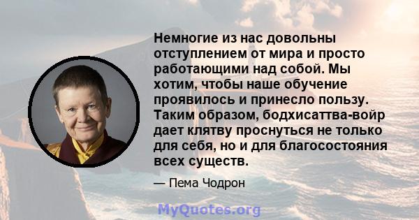 Немногие из нас довольны отступлением от мира и просто работающими над собой. Мы хотим, чтобы наше обучение проявилось и принесло пользу. Таким образом, бодхисаттва-войр дает клятву проснуться не только для себя, но и