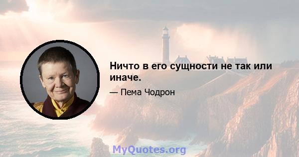 Ничто в его сущности не так или иначе.