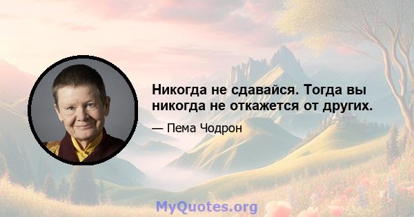 Никогда не сдавайся. Тогда вы никогда не откажется от других.