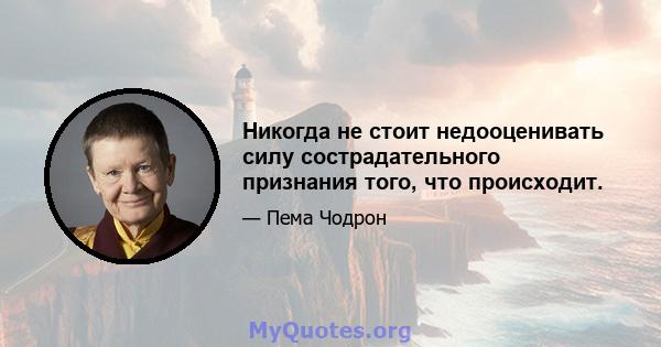 Никогда не стоит недооценивать силу сострадательного признания того, что происходит.