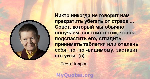 Никто никогда не говорит нам прекратить убегать от страха ... Совет, который мы обычно получаем, состоит в том, чтобы подсластить его, сгладить, принимать таблетки или отвлечь себя, но, по -видимому, заставит его уйти.