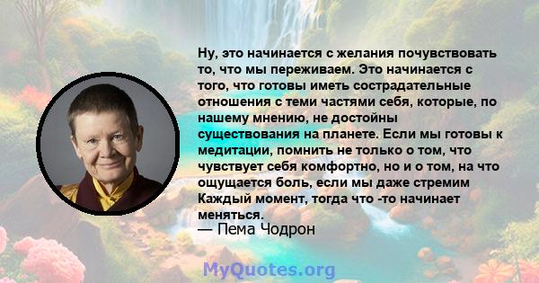 Ну, это начинается с желания почувствовать то, что мы переживаем. Это начинается с того, что готовы иметь сострадательные отношения с теми частями себя, которые, по нашему мнению, не достойны существования на планете.