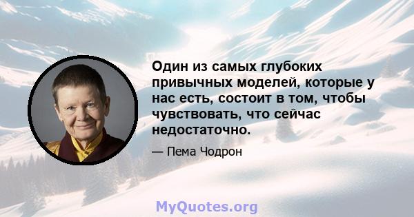 Один из самых глубоких привычных моделей, которые у нас есть, состоит в том, чтобы чувствовать, что сейчас недостаточно.