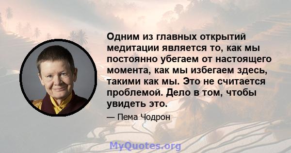 Одним из главных открытий медитации является то, как мы постоянно убегаем от настоящего момента, как мы избегаем здесь, такими как мы. Это не считается проблемой. Дело в том, чтобы увидеть это.