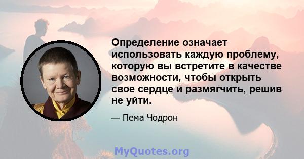 Определение означает использовать каждую проблему, которую вы встретите в качестве возможности, чтобы открыть свое сердце и размягчить, решив не уйти.