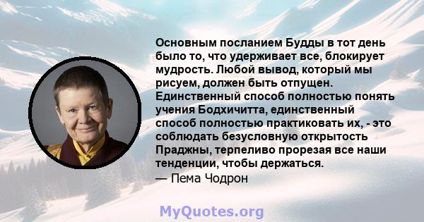 Основным посланием Будды в тот день было то, что удерживает все, блокирует мудрость. Любой вывод, который мы рисуем, должен быть отпущен. Единственный способ полностью понять учения Бодхичитта, единственный способ