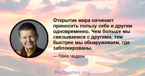 Открытие мира начинает приносить пользу себе и другим одновременно. Чем больше мы связываемся с другими, тем быстрее мы обнаруживаем, где заблокированы.