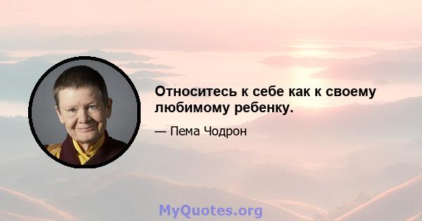 Относитесь к себе как к своему любимому ребенку.