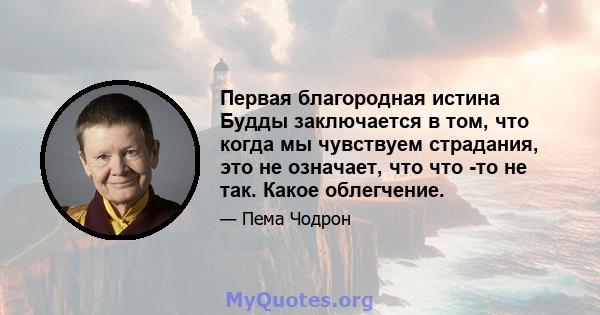 Первая благородная истина Будды заключается в том, что когда мы чувствуем страдания, это не означает, что что -то не так. Какое облегчение.