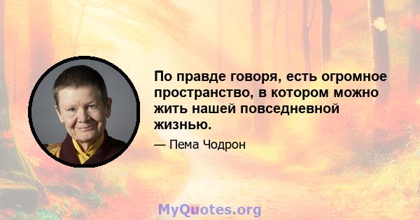 По правде говоря, есть огромное пространство, в котором можно жить нашей повседневной жизнью.