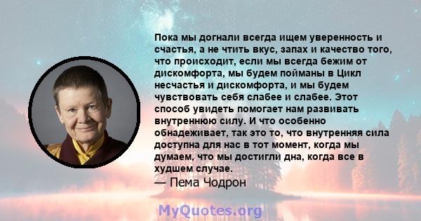 Пока мы догнали всегда ищем уверенность и счастья, а не чтить вкус, запах и качество того, что происходит, если мы всегда бежим от дискомфорта, мы будем пойманы в Цикл несчастья и дискомфорта, и мы будем чувствовать