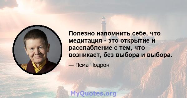 Полезно напомнить себе, что медитация - это открытие и расслабление с тем, что возникает, без выбора и выбора.