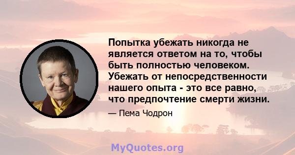 Попытка убежать никогда не является ответом на то, чтобы быть полностью человеком. Убежать от непосредственности нашего опыта - это все равно, что предпочтение смерти жизни.