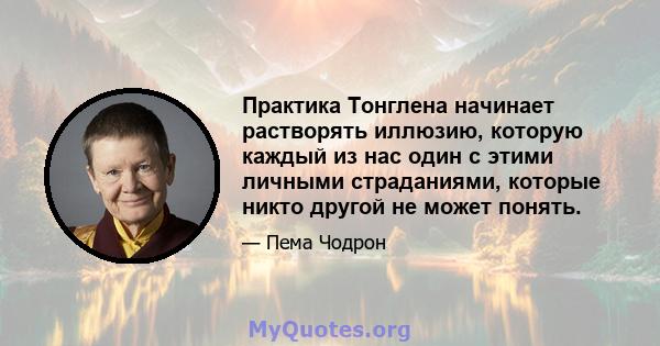 Практика Тонглена начинает растворять иллюзию, которую каждый из нас один с этими личными страданиями, которые никто другой не может понять.