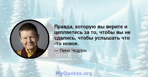 Правда, которую вы верите и цепляетесь за то, чтобы вы не сдались, чтобы услышать что -то новое.