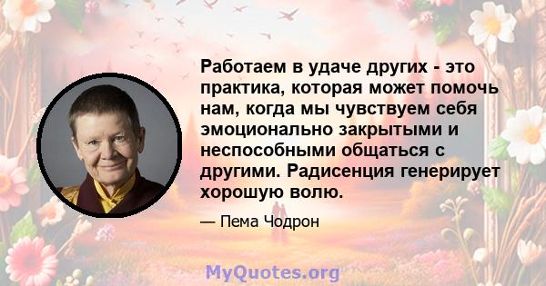 Работаем в удаче других - это практика, которая может помочь нам, когда мы чувствуем себя эмоционально закрытыми и неспособными общаться с другими. Радисенция генерирует хорошую волю.