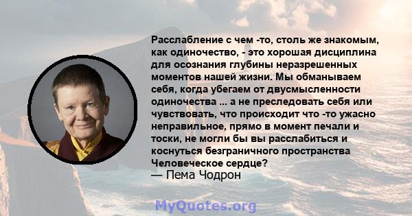 Расслабление с чем -то, столь же знакомым, как одиночество, - это хорошая дисциплина для осознания глубины неразрешенных моментов нашей жизни. Мы обманываем себя, когда убегаем от двусмысленности одиночества ... а не