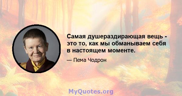 Самая душераздирающая вещь - это то, как мы обманываем себя в настоящем моменте.