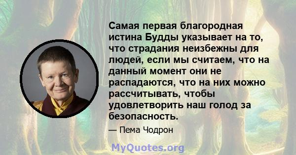 Самая первая благородная истина Будды указывает на то, что страдания неизбежны для людей, если мы считаем, что на данный момент они не распадаются, что на них можно рассчитывать, чтобы удовлетворить наш голод за