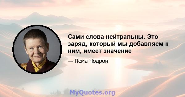 Сами слова нейтральны. Это заряд, который мы добавляем к ним, имеет значение