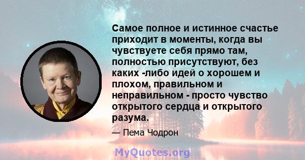 Самое полное и истинное счастье приходит в моменты, когда вы чувствуете себя прямо там, полностью присутствуют, без каких -либо идей о хорошем и плохом, правильном и неправильном - просто чувство открытого сердца и