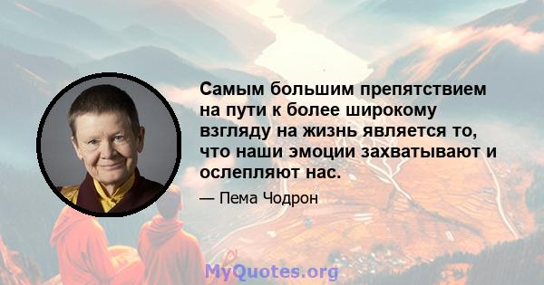 Самым большим препятствием на пути к более широкому взгляду на жизнь является то, что наши эмоции захватывают и ослепляют нас.