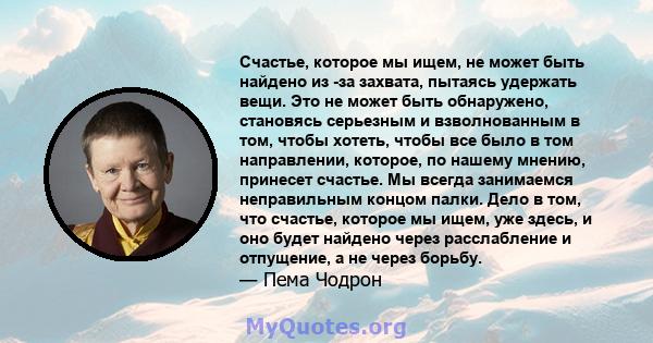 Счастье, которое мы ищем, не может быть найдено из -за захвата, пытаясь удержать вещи. Это не может быть обнаружено, становясь серьезным и взволнованным в том, чтобы хотеть, чтобы все было в том направлении, которое, по 