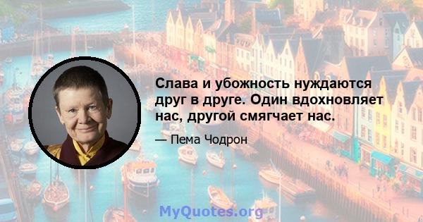 Слава и убожность нуждаются друг в друге. Один вдохновляет нас, другой смягчает нас.