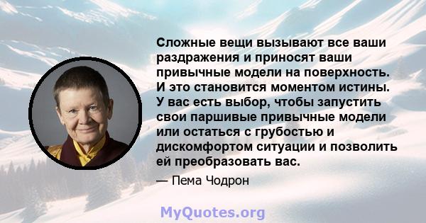 Сложные вещи вызывают все ваши раздражения и приносят ваши привычные модели на поверхность. И это становится моментом истины. У вас есть выбор, чтобы запустить свои паршивые привычные модели или остаться с грубостью и