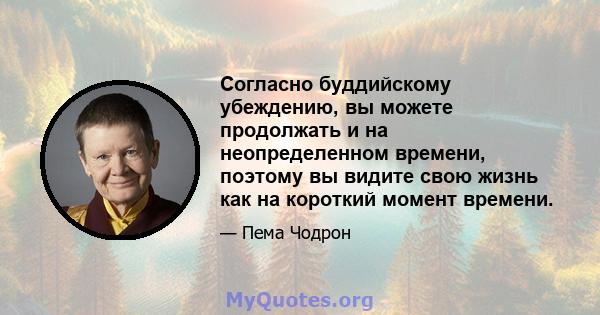 Согласно буддийскому убеждению, вы можете продолжать и на неопределенном времени, поэтому вы видите свою жизнь как на короткий момент времени.