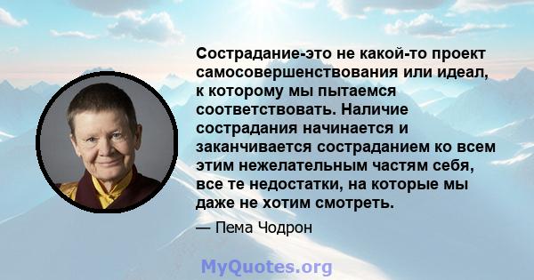 Сострадание-это не какой-то проект самосовершенствования или идеал, к которому мы пытаемся соответствовать. Наличие сострадания начинается и заканчивается состраданием ко всем этим нежелательным частям себя, все те