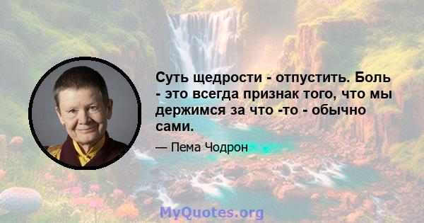 Суть щедрости - отпустить. Боль - это всегда признак того, что мы держимся за что -то - обычно сами.