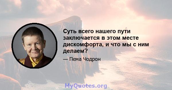 Суть всего нашего пути заключается в этом месте дискомфорта, и что мы с ним делаем?