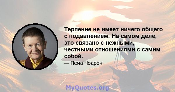 Терпение не имеет ничего общего с подавлением. На самом деле, это связано с нежными, честными отношениями с самим собой.