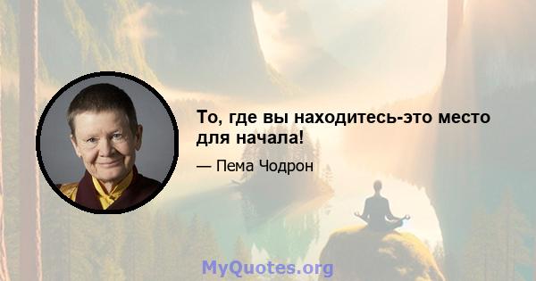 То, где вы находитесь-это место для начала!